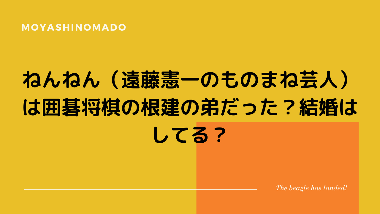 ねんねん 遠藤憲一のものまね芸人 は囲碁将棋の根建の弟だった 結婚はしてる もやしの窓